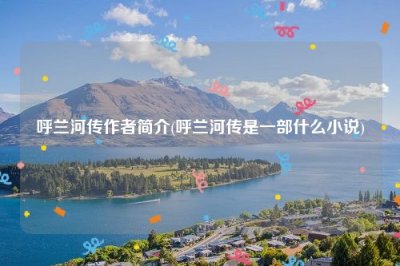 ​呼兰河传作者简介(呼兰河传是一部什么小说)