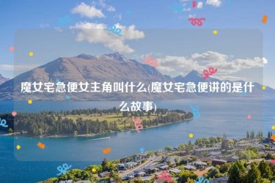 ​魔女宅急便女主角叫什么(魔女宅急便讲的是什么故事)