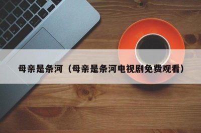 ​母亲是条河（母亲是条河电视剧免费观看）