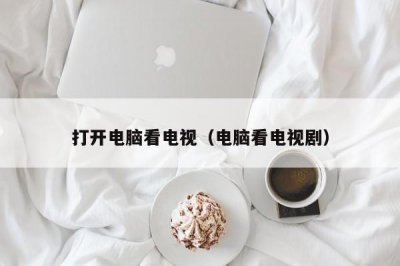 ​打开电脑看电视（电脑看电视剧）