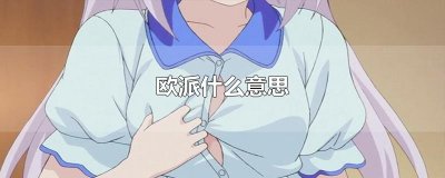 ​欧派是什么意思（网络用语欧派是什么意思）