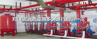 ​对建筑消防设施多久进行检测一次