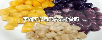 ​芋圆可不可以用玉米淀粉做 芋圆用玉米淀粉能做吗