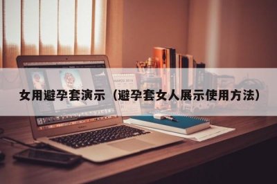 ​女用避孕套演示（避孕套女人展示使用方法）