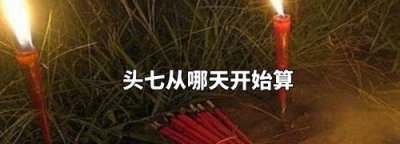 ​头七从哪天开始算北京风俗,头七从哪天开始算