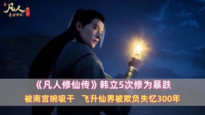 ​《凡人》韩立5次修为暴跌：被南宫婉吸干，去仙界被欺负失忆300年