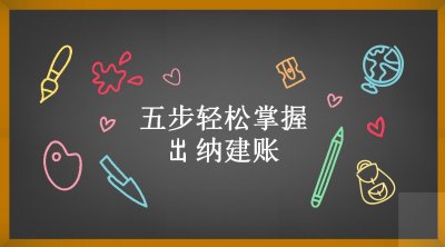 ​老会计总结：五步出纳建账！新手小白看了也能轻松掌握