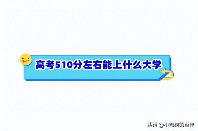 ​高考510分左右能上什么大学？附能上的大学名单