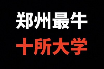 ​郑州最好的10所本科大学（附2024年河南最低录取分数）