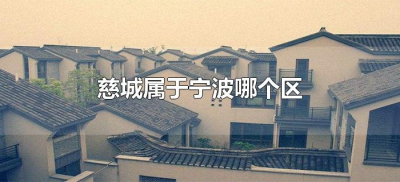 ​慈城属于宁波哪个区（慈城是宁波哪个区）